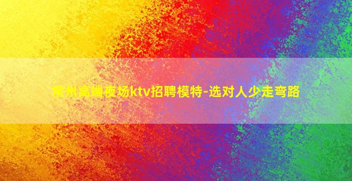 常州高端夜场ktv招聘模特-选对人少走弯路