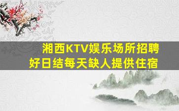 湘西KTV娱乐场所招聘好日结每天缺人提供住宿